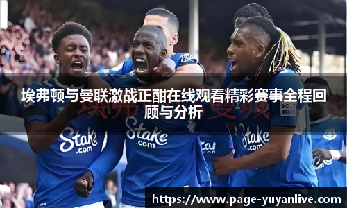 埃弗顿与曼联激战正酣在线观看精彩赛事全程回顾与分析