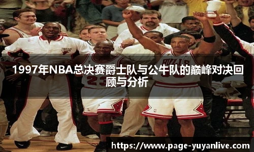 1997年NBA总决赛爵士队与公牛队的巅峰对决回顾与分析
