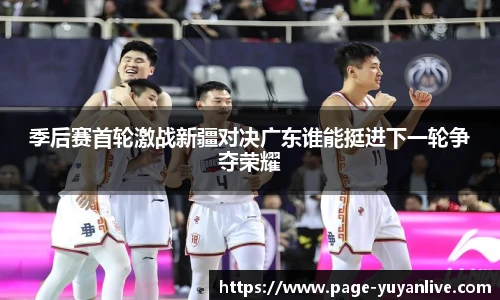 季后赛首轮激战新疆对决广东谁能挺进下一轮争夺荣耀